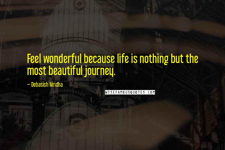 Debasish Mridha Quotes: Feel wonderful because life is nothing but the most beautiful journey.