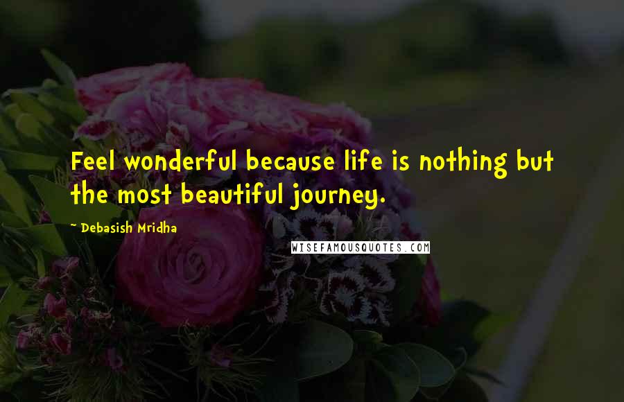 Debasish Mridha Quotes: Feel wonderful because life is nothing but the most beautiful journey.