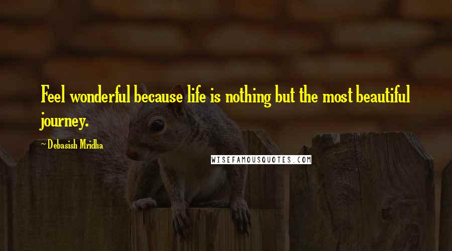 Debasish Mridha Quotes: Feel wonderful because life is nothing but the most beautiful journey.