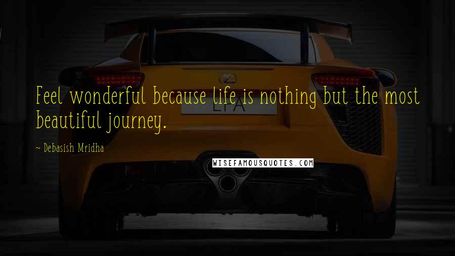 Debasish Mridha Quotes: Feel wonderful because life is nothing but the most beautiful journey.