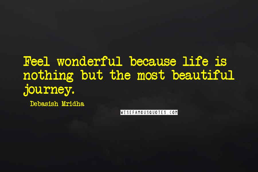 Debasish Mridha Quotes: Feel wonderful because life is nothing but the most beautiful journey.