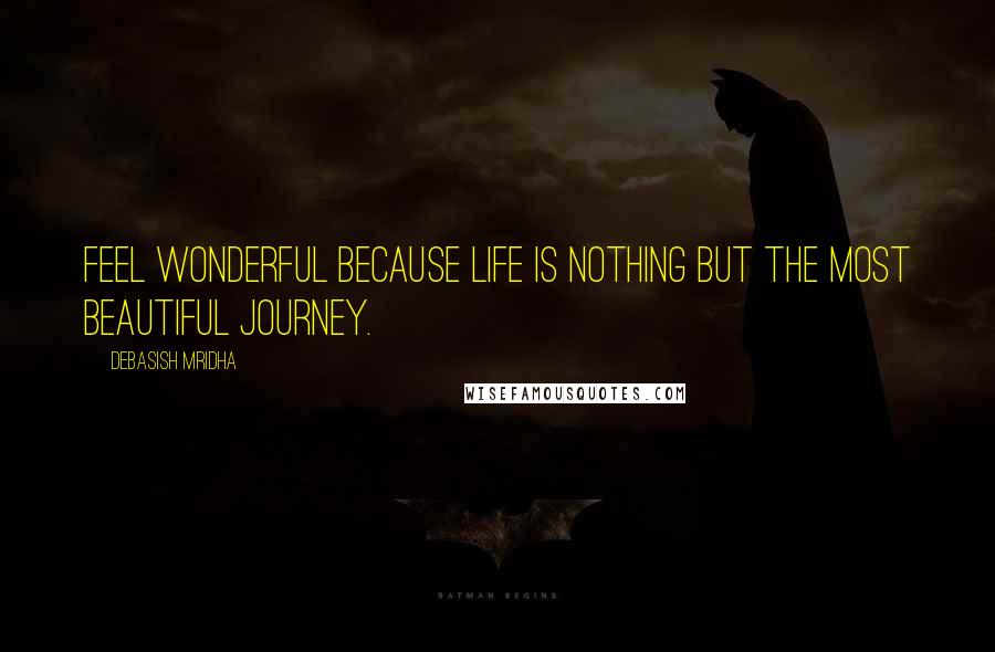 Debasish Mridha Quotes: Feel wonderful because life is nothing but the most beautiful journey.