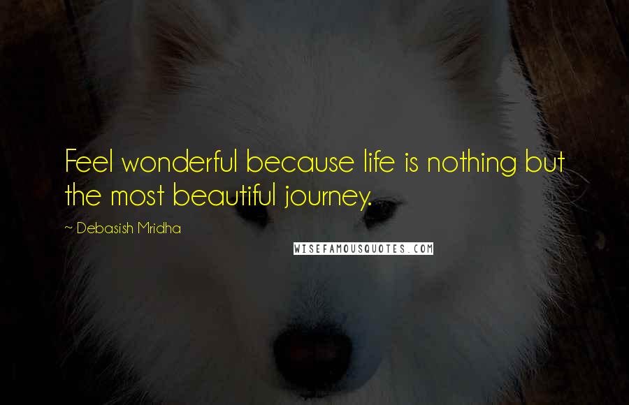 Debasish Mridha Quotes: Feel wonderful because life is nothing but the most beautiful journey.