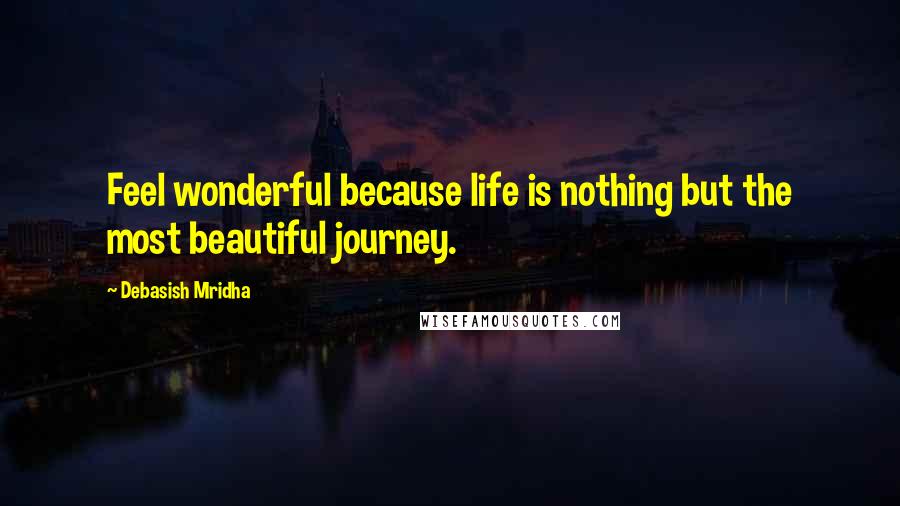 Debasish Mridha Quotes: Feel wonderful because life is nothing but the most beautiful journey.