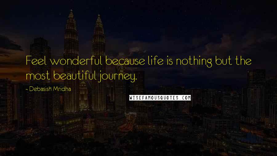 Debasish Mridha Quotes: Feel wonderful because life is nothing but the most beautiful journey.