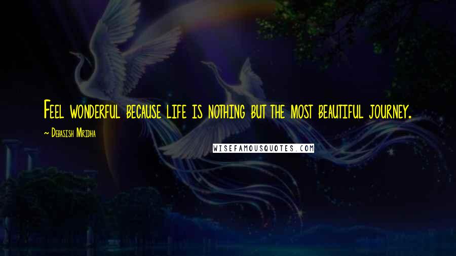 Debasish Mridha Quotes: Feel wonderful because life is nothing but the most beautiful journey.