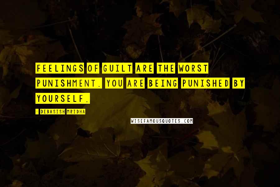 Debasish Mridha Quotes: Feelings of guilt are the worst punishment. You are being punished by yourself.