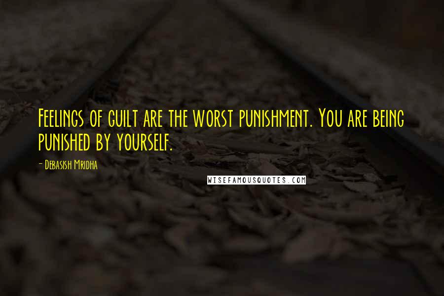 Debasish Mridha Quotes: Feelings of guilt are the worst punishment. You are being punished by yourself.