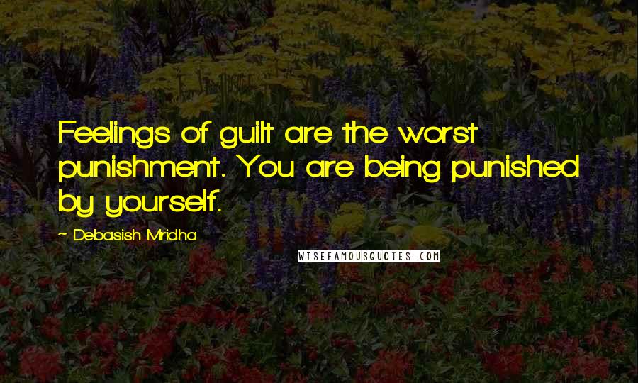 Debasish Mridha Quotes: Feelings of guilt are the worst punishment. You are being punished by yourself.
