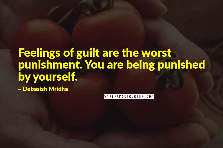 Debasish Mridha Quotes: Feelings of guilt are the worst punishment. You are being punished by yourself.