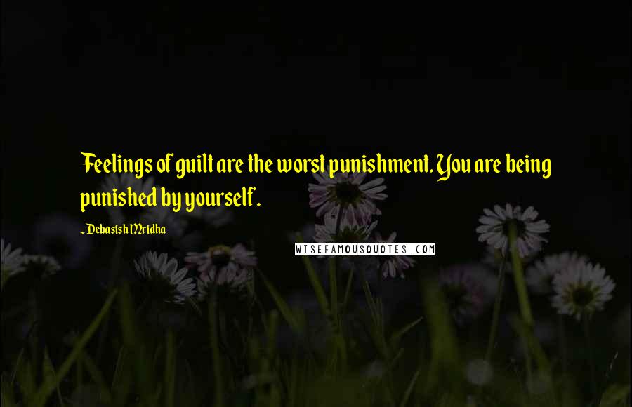 Debasish Mridha Quotes: Feelings of guilt are the worst punishment. You are being punished by yourself.