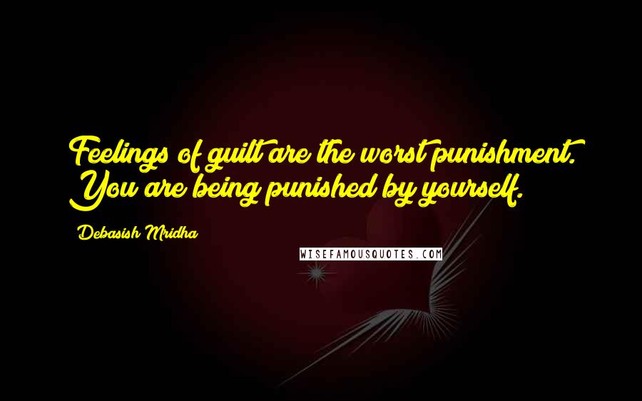 Debasish Mridha Quotes: Feelings of guilt are the worst punishment. You are being punished by yourself.