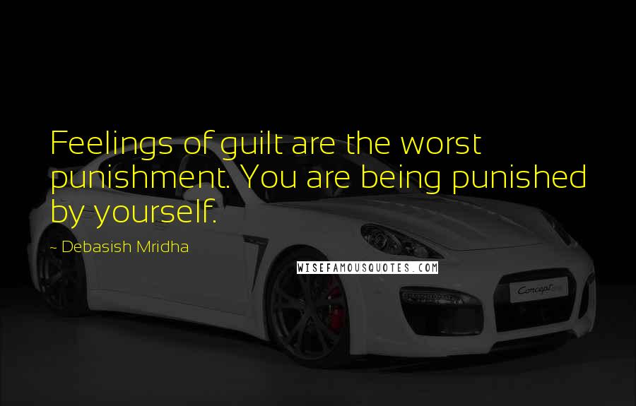 Debasish Mridha Quotes: Feelings of guilt are the worst punishment. You are being punished by yourself.