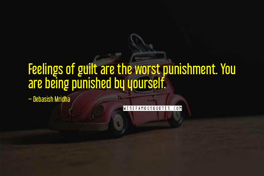 Debasish Mridha Quotes: Feelings of guilt are the worst punishment. You are being punished by yourself.