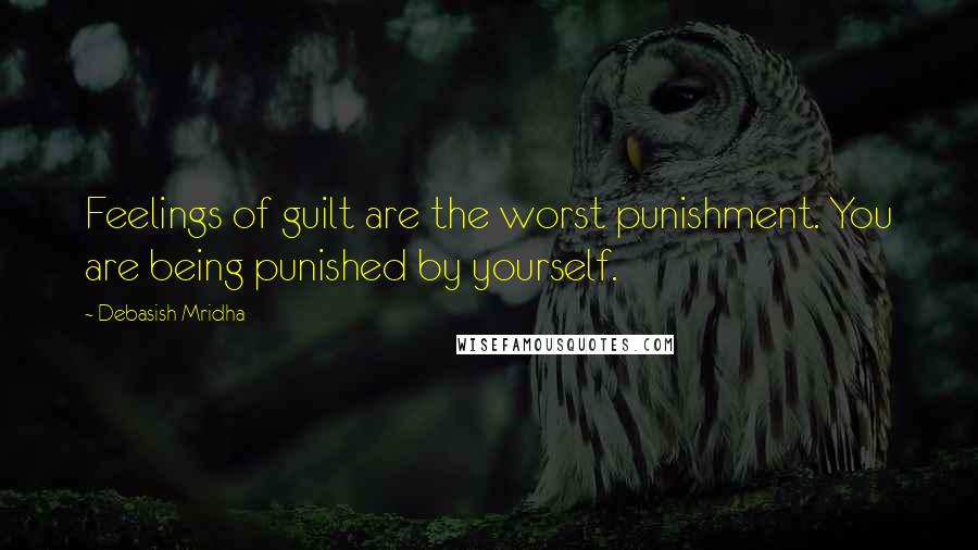 Debasish Mridha Quotes: Feelings of guilt are the worst punishment. You are being punished by yourself.