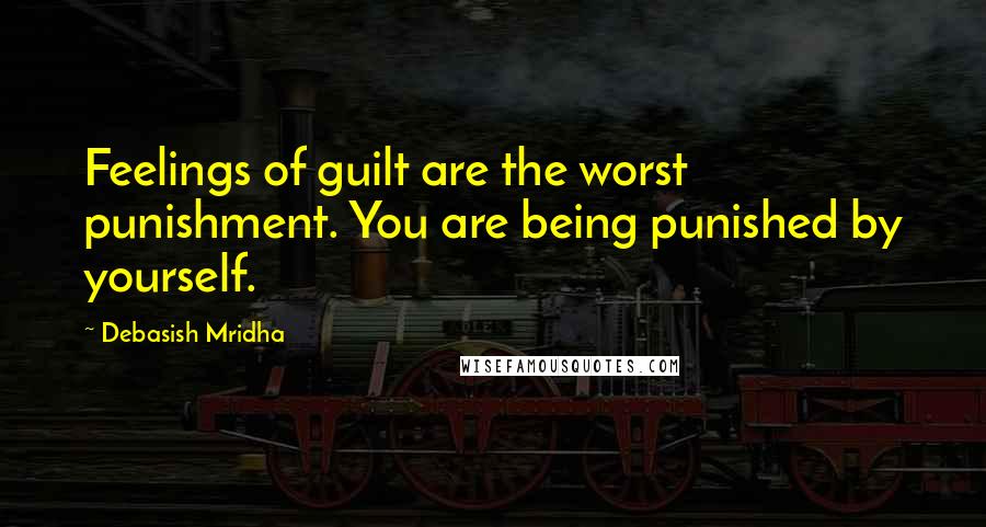 Debasish Mridha Quotes: Feelings of guilt are the worst punishment. You are being punished by yourself.