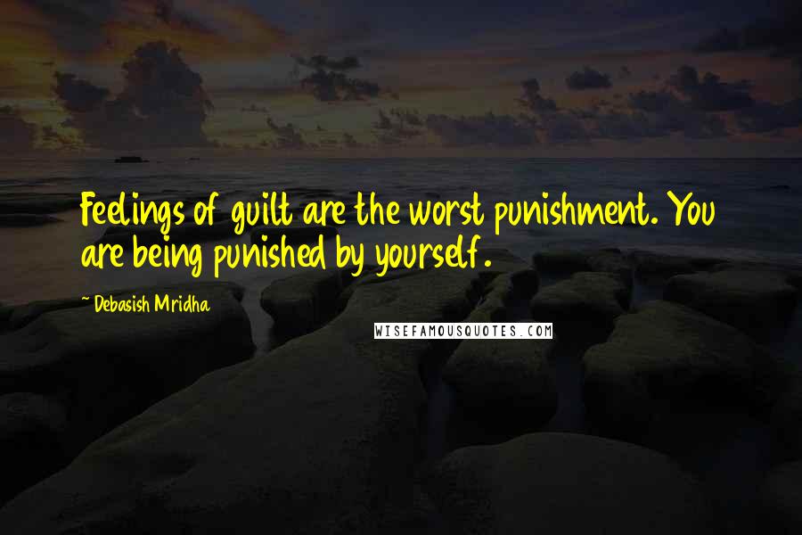 Debasish Mridha Quotes: Feelings of guilt are the worst punishment. You are being punished by yourself.