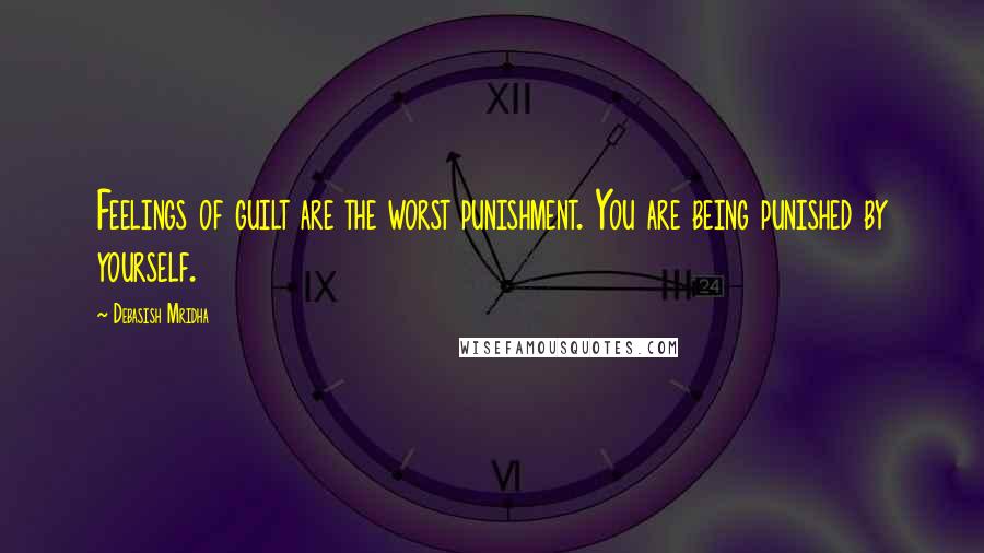 Debasish Mridha Quotes: Feelings of guilt are the worst punishment. You are being punished by yourself.