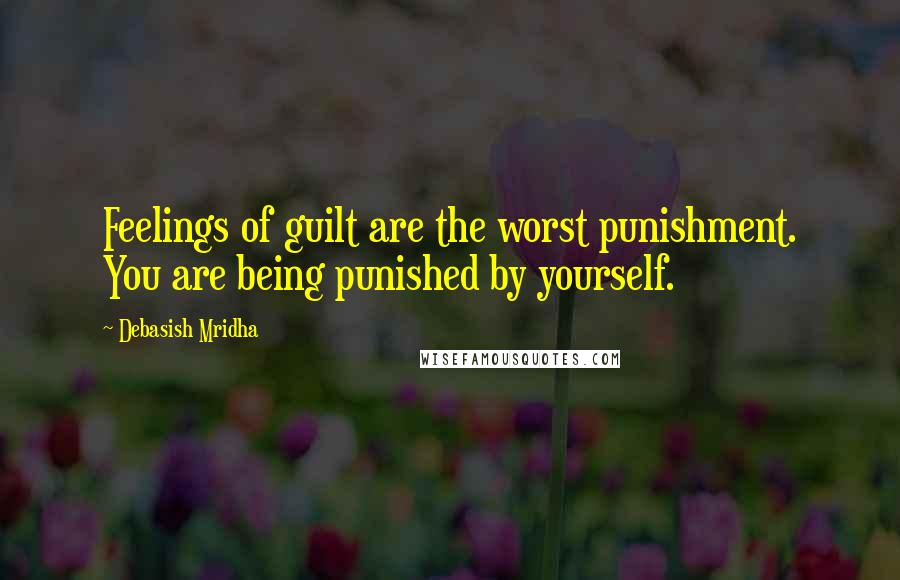 Debasish Mridha Quotes: Feelings of guilt are the worst punishment. You are being punished by yourself.