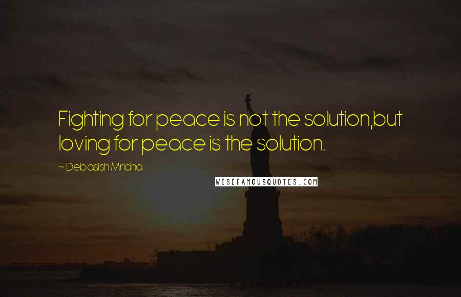 Debasish Mridha Quotes: Fighting for peace is not the solution,but loving for peace is the solution.