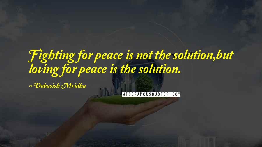 Debasish Mridha Quotes: Fighting for peace is not the solution,but loving for peace is the solution.