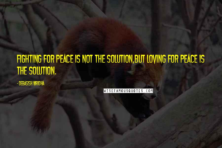 Debasish Mridha Quotes: Fighting for peace is not the solution,but loving for peace is the solution.