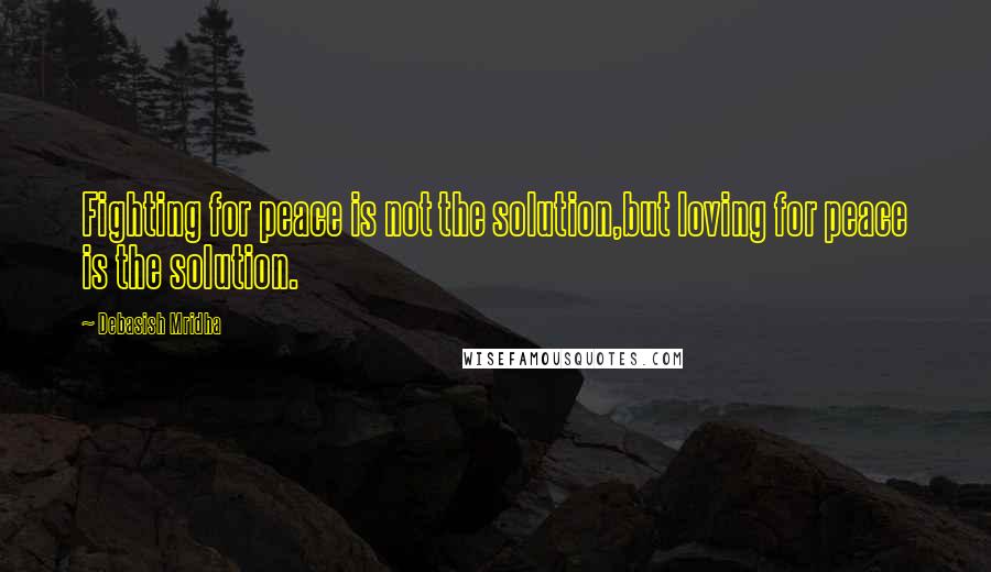 Debasish Mridha Quotes: Fighting for peace is not the solution,but loving for peace is the solution.