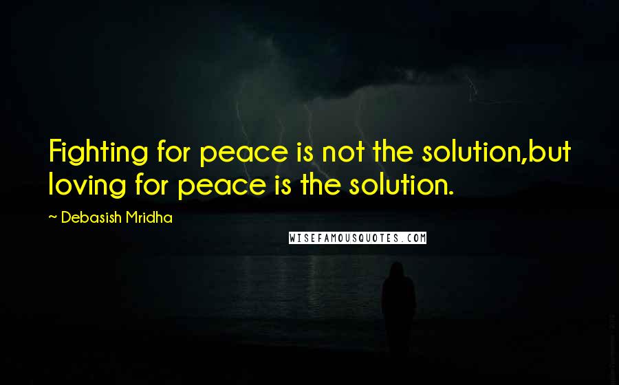 Debasish Mridha Quotes: Fighting for peace is not the solution,but loving for peace is the solution.