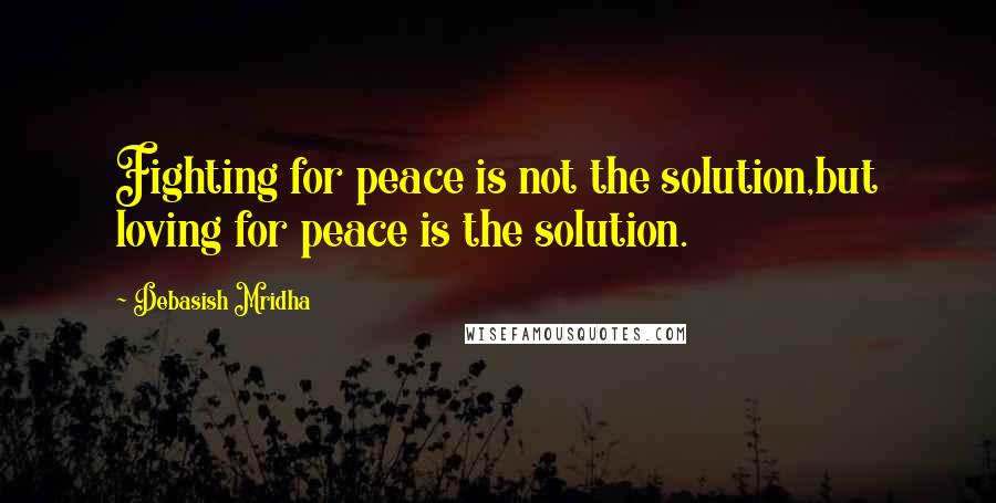 Debasish Mridha Quotes: Fighting for peace is not the solution,but loving for peace is the solution.