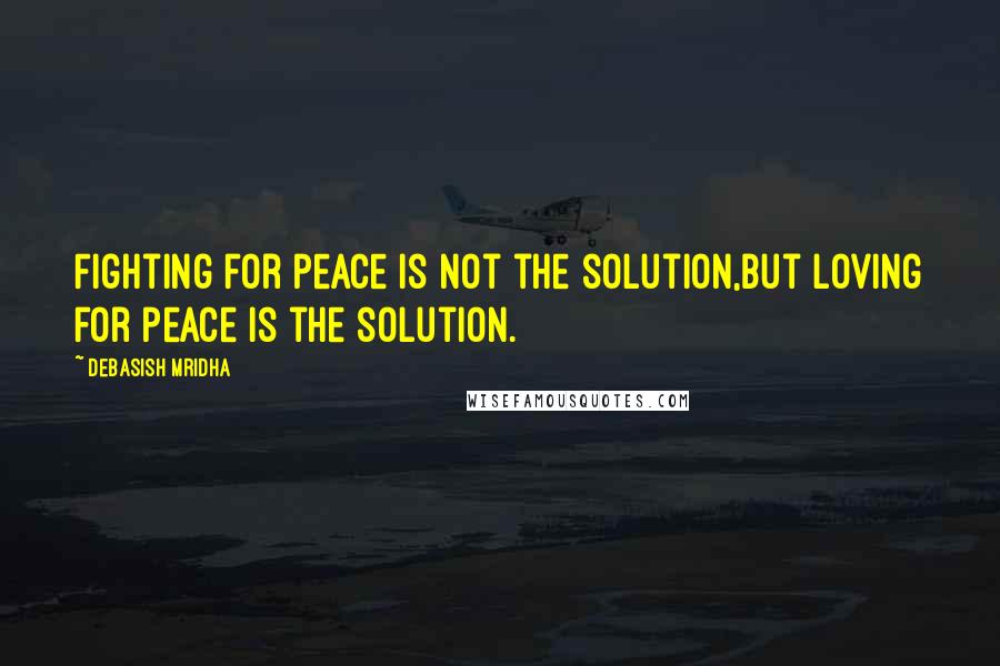 Debasish Mridha Quotes: Fighting for peace is not the solution,but loving for peace is the solution.