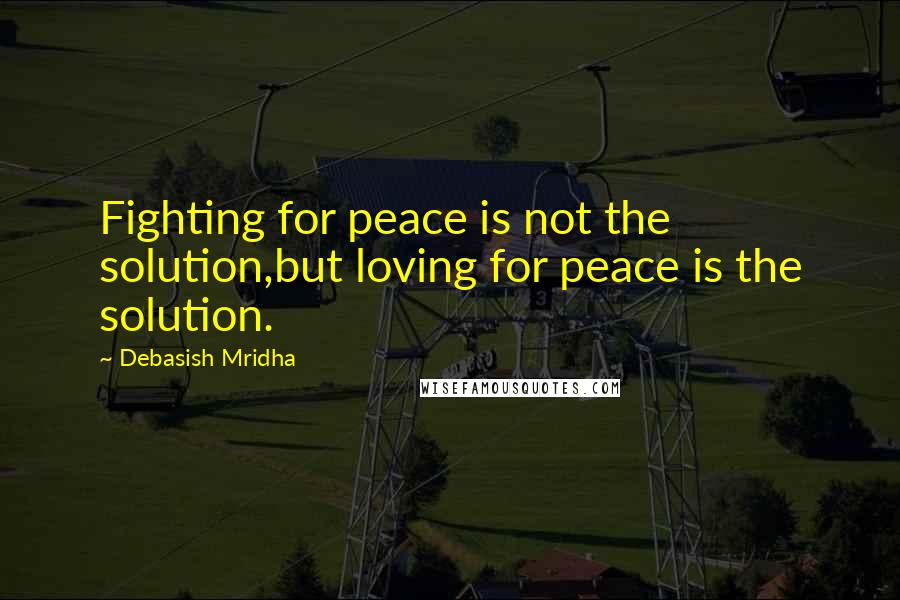 Debasish Mridha Quotes: Fighting for peace is not the solution,but loving for peace is the solution.