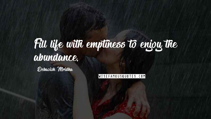 Debasish Mridha Quotes: Fill life with emptiness to enjoy the abundance.