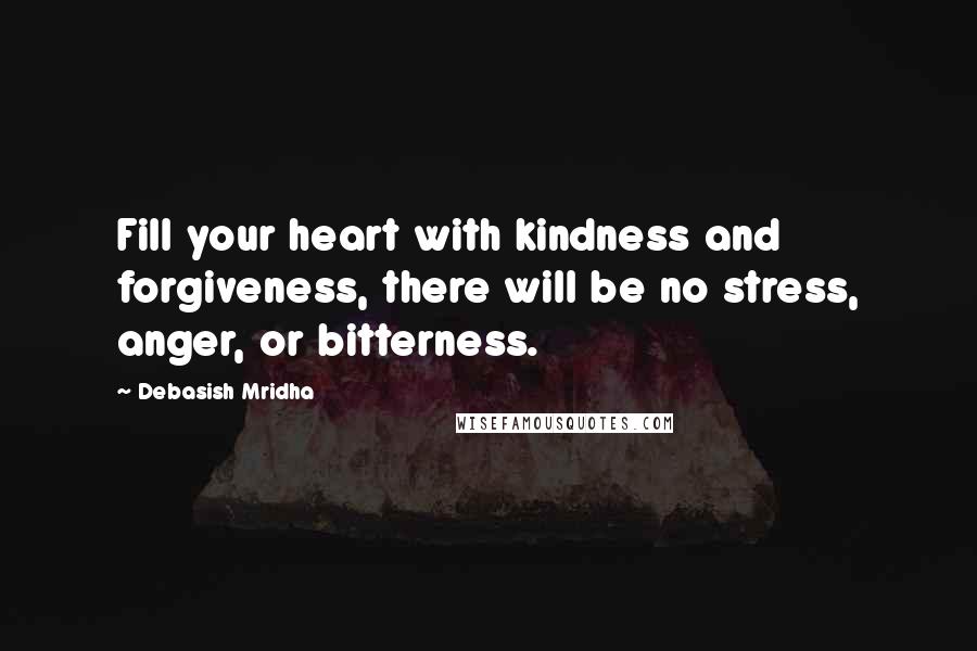 Debasish Mridha Quotes: Fill your heart with kindness and forgiveness, there will be no stress, anger, or bitterness.