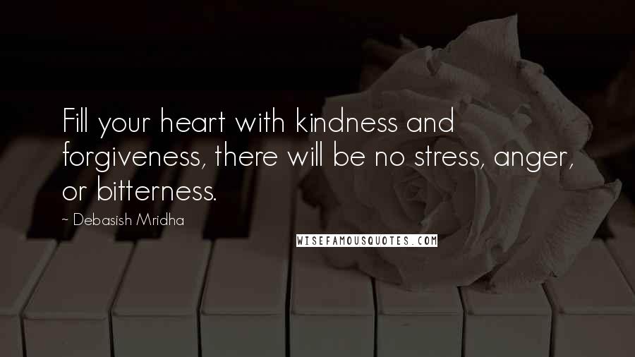 Debasish Mridha Quotes: Fill your heart with kindness and forgiveness, there will be no stress, anger, or bitterness.