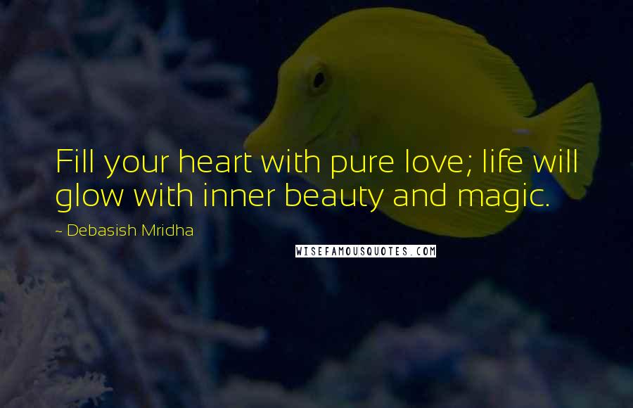 Debasish Mridha Quotes: Fill your heart with pure love; life will glow with inner beauty and magic.