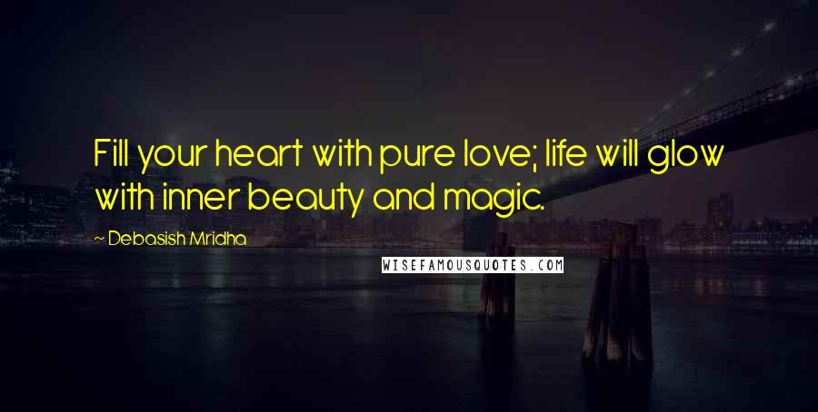 Debasish Mridha Quotes: Fill your heart with pure love; life will glow with inner beauty and magic.