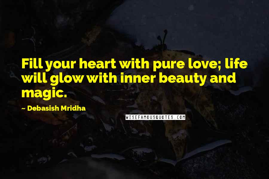 Debasish Mridha Quotes: Fill your heart with pure love; life will glow with inner beauty and magic.