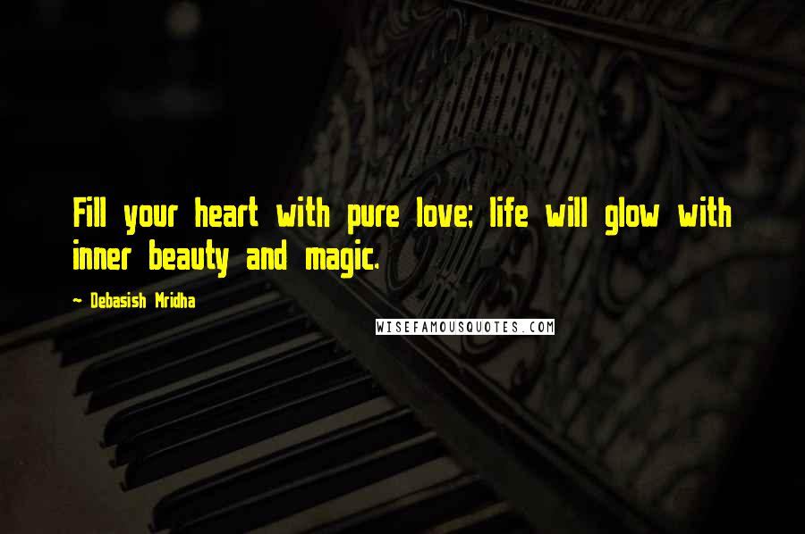 Debasish Mridha Quotes: Fill your heart with pure love; life will glow with inner beauty and magic.