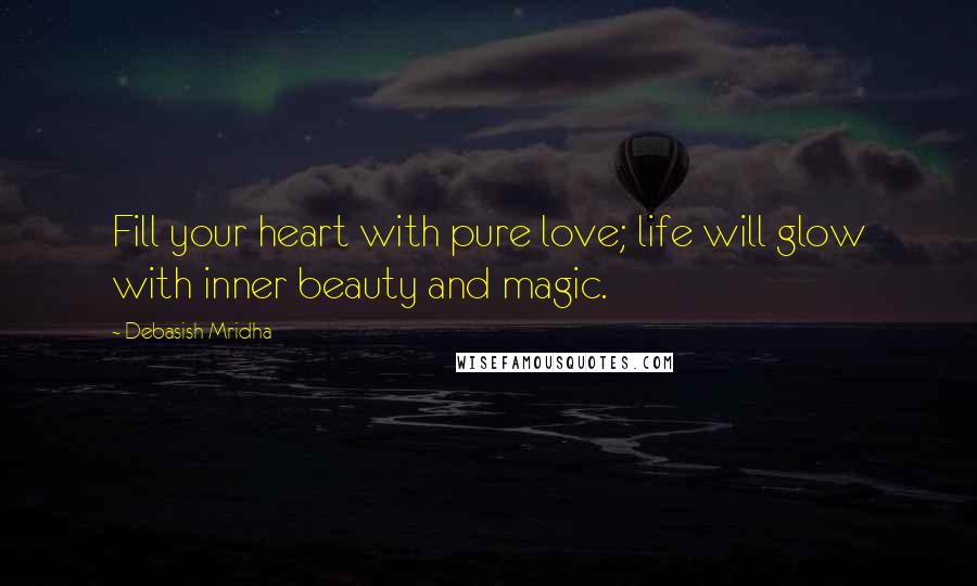 Debasish Mridha Quotes: Fill your heart with pure love; life will glow with inner beauty and magic.