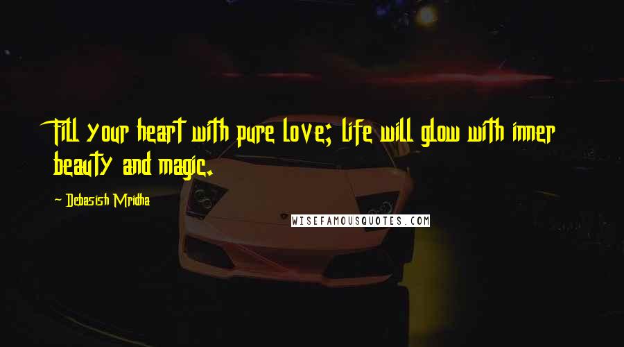 Debasish Mridha Quotes: Fill your heart with pure love; life will glow with inner beauty and magic.