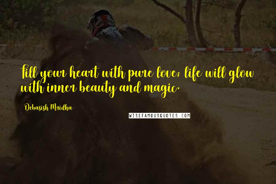 Debasish Mridha Quotes: Fill your heart with pure love; life will glow with inner beauty and magic.