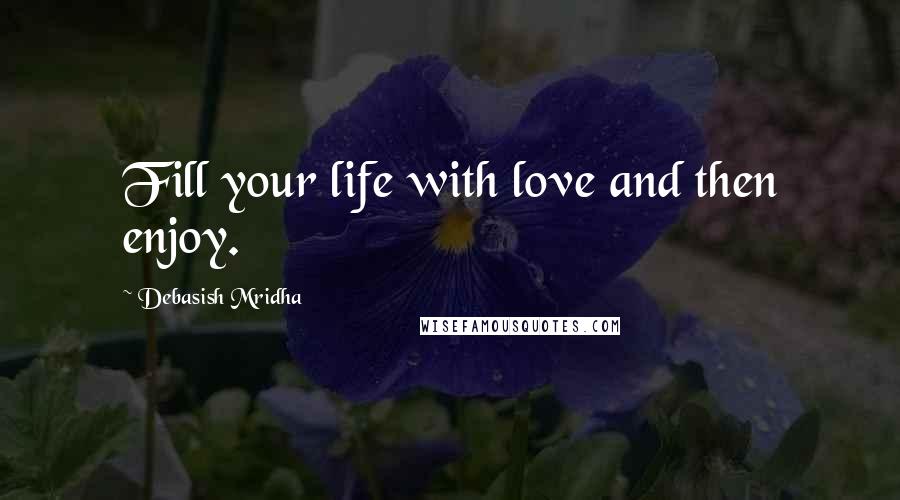 Debasish Mridha Quotes: Fill your life with love and then enjoy.