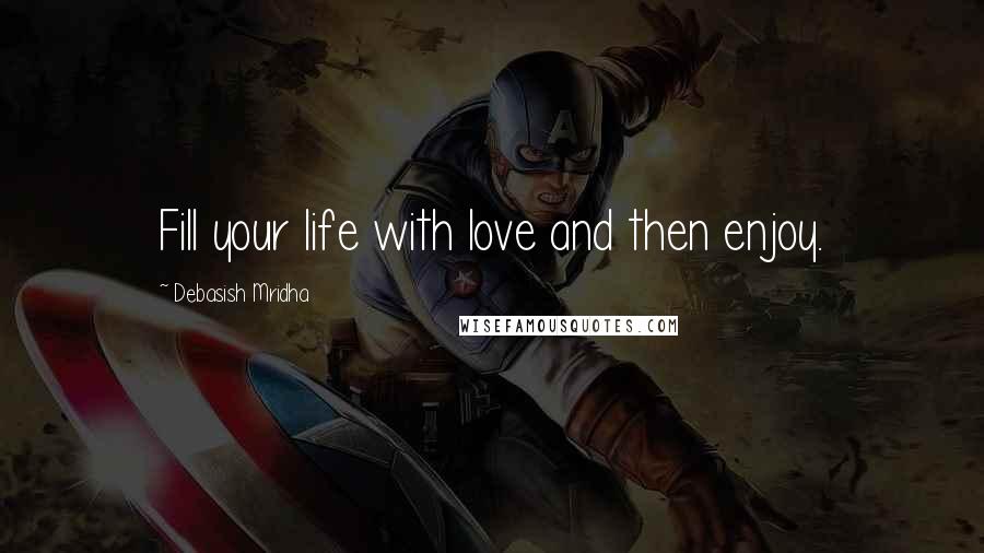 Debasish Mridha Quotes: Fill your life with love and then enjoy.