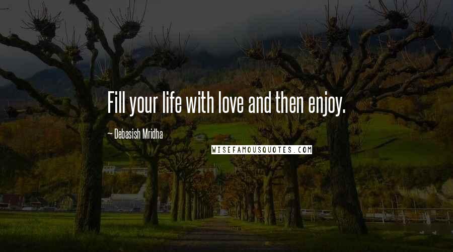 Debasish Mridha Quotes: Fill your life with love and then enjoy.