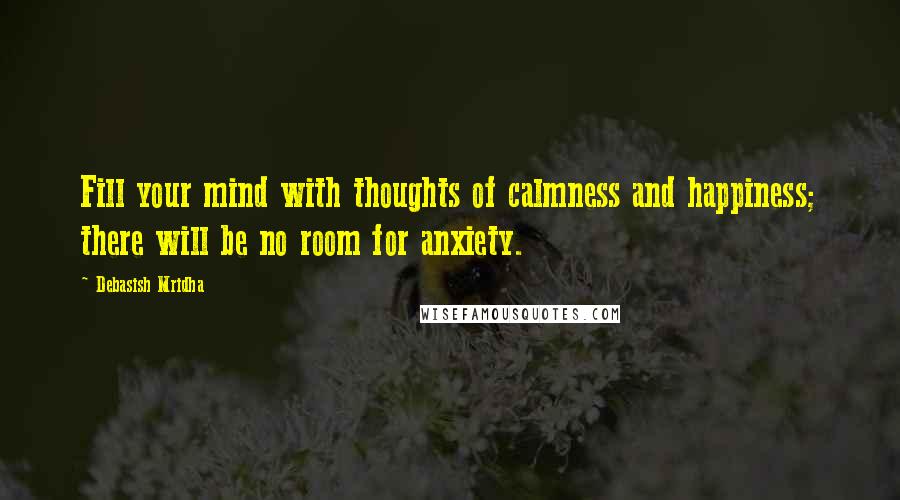 Debasish Mridha Quotes: Fill your mind with thoughts of calmness and happiness; there will be no room for anxiety.