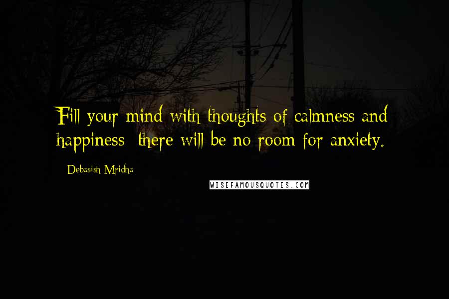 Debasish Mridha Quotes: Fill your mind with thoughts of calmness and happiness; there will be no room for anxiety.