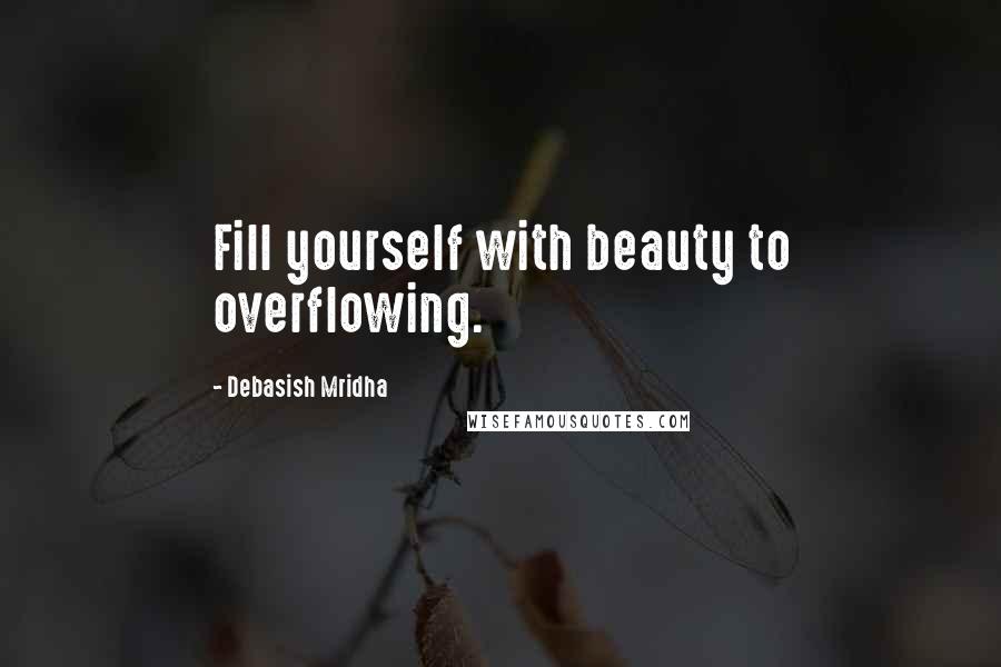 Debasish Mridha Quotes: Fill yourself with beauty to overflowing.