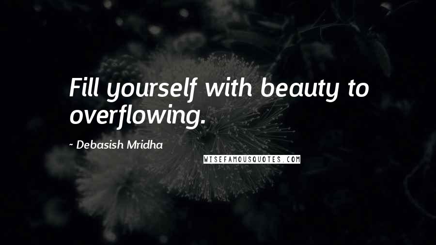 Debasish Mridha Quotes: Fill yourself with beauty to overflowing.