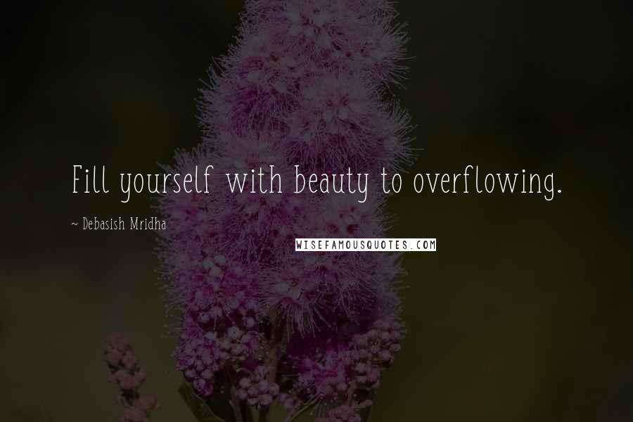 Debasish Mridha Quotes: Fill yourself with beauty to overflowing.