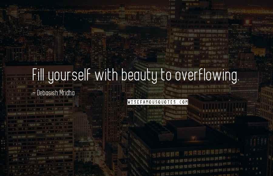 Debasish Mridha Quotes: Fill yourself with beauty to overflowing.